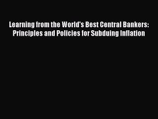 Read Learning from the World's Best Central Bankers: Principles and Policies for Subduing Inflation