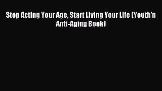 Read Stop Acting Your Age Start Living Your Life (Youth'n Anti-Aging Book) Ebook Free