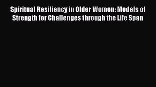 Read Spiritual Resiliency in Older Women: Models of Strength for Challenges through the Life