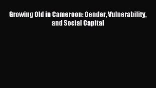 Read Growing Old in Cameroon: Gender Vulnerability and Social Capital Ebook Free
