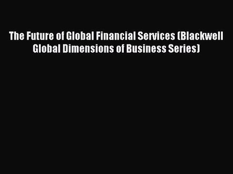 Read The Future of Global Financial Services (Blackwell Global Dimensions of Business Series)