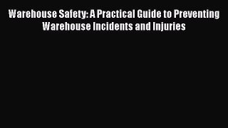 Read Warehouse Safety: A Practical Guide to Preventing Warehouse Incidents and Injuries PDF