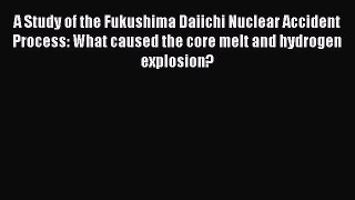 Read A Study of the Fukushima Daiichi Nuclear Accident Process: What caused the core melt and