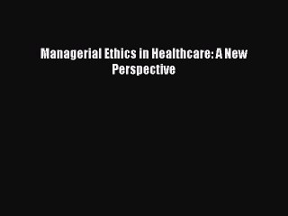 Read Managerial Ethics in Healthcare: A New Perspective Ebook Free