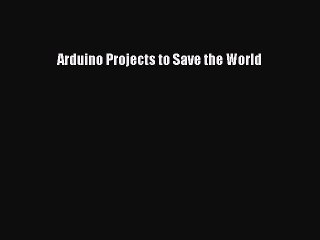 Read Arduino Projects to Save the World Ebook Free