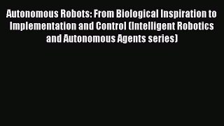 Read Autonomous Robots: From Biological Inspiration to Implementation and Control (Intelligent