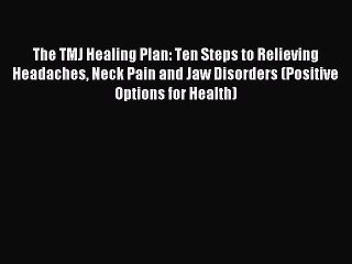 Read The TMJ Healing Plan: Ten Steps to Relieving Headaches Neck Pain and Jaw Disorders (Positive