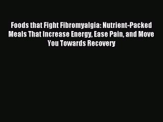 Read Foods that Fight Fibromyalgia: Nutrient-Packed Meals That Increase Energy Ease Pain and