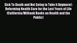 Read Sick To Death and Not Going to Take It Anymore!: Reforming Health Care for the Last Years