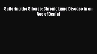 Read Suffering the Silence: Chronic Lyme Disease in an Age of Denial Ebook Free