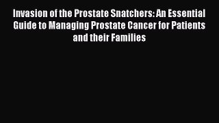 Read Invasion of the Prostate Snatchers: An Essential Guide to Managing Prostate Cancer for
