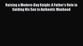 Read Raising a Modern-Day Knight: A Father's Role in Guiding His Son to Authentic Manhood Ebook
