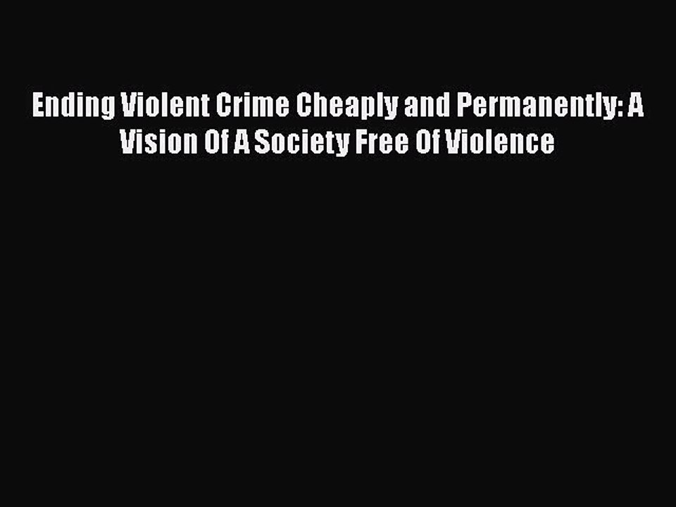 Read Ending Violent Crime Cheaply and Permanently: A Vision Of A Society Free Of Violence Ebook