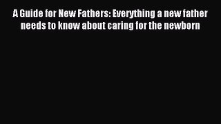 Read A Guide for New Fathers: Everything a new father needs to know about caring for the newborn