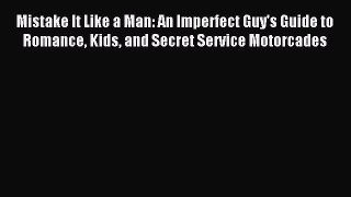 Download Mistake It Like a Man: An Imperfect Guy's Guide to Romance Kids and Secret Service