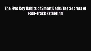 Read The Five Key Habits of Smart Dads: The Secrets of Fast-Track Fathering PDF Free