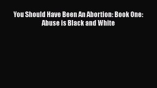 Read You Should Have Been An Abortion: Book One: Abuse is Black and White Ebook Free