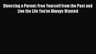 Read Divorcing a Parent: Free Yourself from the Past and Live the Life You've Always Wanted