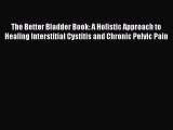 Read The Better Bladder Book: A Holistic Approach to Healing Interstitial Cystitis and Chronic