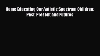 Read Home Educating Our Autistic Spectrum Children: Past Present and Futures Ebook Free