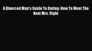 Download A Divorced Man's Guide To Dating: How To Meet The Next Mrs. Right Ebook Online