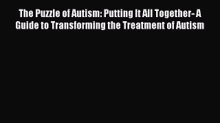 Read The Puzzle of Autism: Putting It All Together- A Guide to Transforming the Treatment of