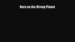Read Born on the Wrong Planet Ebook Free