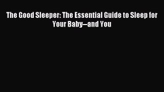 Download The Good Sleeper: The Essential Guide to Sleep for Your Baby--and You Ebook Online