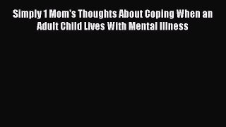 Read Simply 1 Mom's Thoughts About Coping When an Adult Child Lives With Mental Illness Ebook