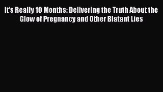 Download It's Really 10 Months: Delivering the Truth About the Glow of Pregnancy and Other