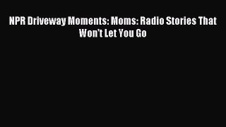 Read NPR Driveway Moments: Moms: Radio Stories That Won't Let You Go PDF Online