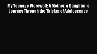 Read My Teenage Werewolf: A Mother a Daughter a Journey Through the Thicket of Adolescence