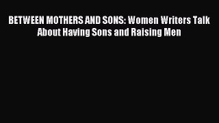 Read BETWEEN MOTHERS AND SONS: Women Writers Talk About Having Sons and Raising Men Ebook Free