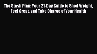 Read The Stash Plan: Your 21-Day Guide to Shed Weight Feel Great and Take Charge of Your Health