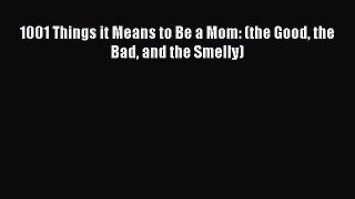 Read 1001 Things it Means to Be a Mom: (the Good the Bad and the Smelly) Ebook Free