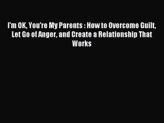 Read I'm OK You're My Parents : How to Overcome Guilt Let Go of Anger and Create a Relationship