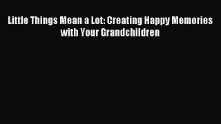 Download Little Things Mean a Lot: Creating Happy Memories with Your Grandchildren Ebook Online