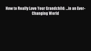 Read How to Really Love Your Grandchild: ...in an Ever-Changing World Ebook Free