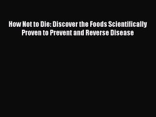 Read How Not to Die: Discover the Foods Scientifically Proven to Prevent and Reverse Disease