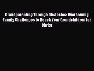 Read Grandparenting Through Obstacles: Overcoming Family Challenges to Reach Your Grandchildren