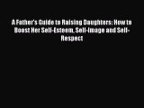 Read A Father's Guide to Raising Daughters: How to Boost Her Self-Esteem Self-Image and Self-Respect