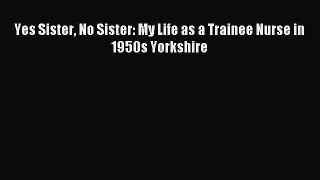Read Yes Sister No Sister: My Life as a Trainee Nurse in 1950s Yorkshire Ebook Free