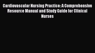 Download Cardiovascular Nursing Practice: A Comprehensive Resource Manual and Study Guide for