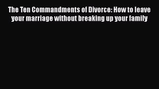 Read The Ten Commandments of Divorce: How to leave your marriage without breaking up your family