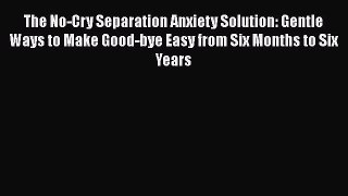 Read The No-Cry Separation Anxiety Solution: Gentle Ways to Make Good-bye Easy from Six Months