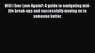 Read Will I Ever Love Again?: A guide to navigating mid-life break-ups and successfully moving
