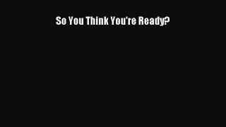 Read So You Think You're Ready? Ebook Free