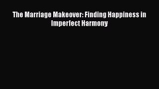Read The Marriage Makeover: Finding Happiness in Imperfect Harmony Ebook Free