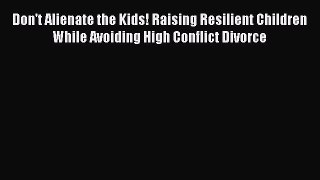 Read Don't Alienate the Kids! Raising Resilient Children While Avoiding High Conflict Divorce