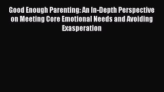 Read Good Enough Parenting: An In-Depth Perspective on Meeting Core Emotional Needs and Avoiding